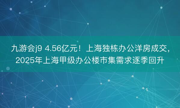 九游会j9 4.56亿元！上海独栋办公洋房成交，2025年上海甲级办公楼市集需求逐季回升