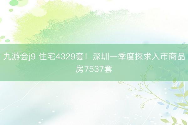 九游会j9 住宅4329套！深圳一季度探求入市商品房7537套