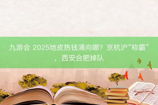 九游会 2025地皮热钱涌向哪？京杭沪“称霸”，西安合肥掉队