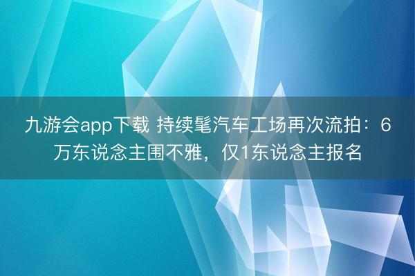 九游会app下载 持续髦汽车工场再次流拍：6万东说念主围不雅，仅1东说念主报名