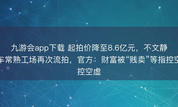 九游会app下载 起拍价降至8.6亿元，不文静汽车常熟工场再次流拍，官方：财富被“贱卖”等指控空虚