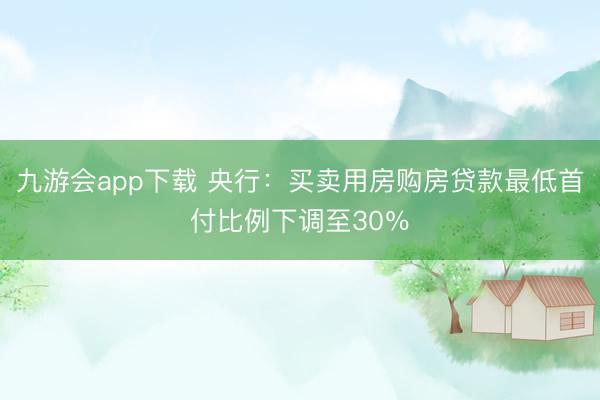 九游会app下载 央行：买卖用房购房贷款最低首付比例下调至30％