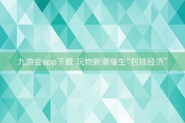 九游会app下载 玩物新潮催生“包挂经济”