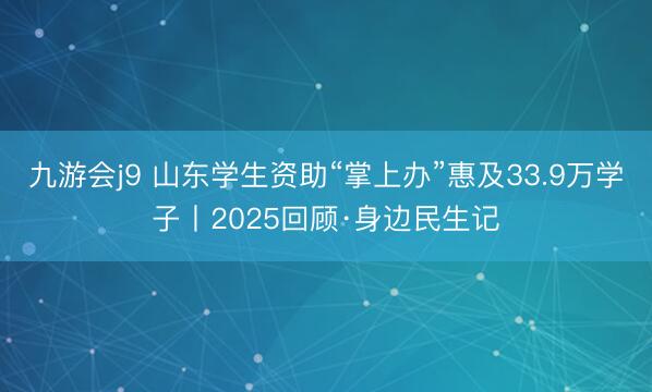 九游会j9 山东学生资助“掌上办”惠及33.9万学子丨2025回顾·身边民生记