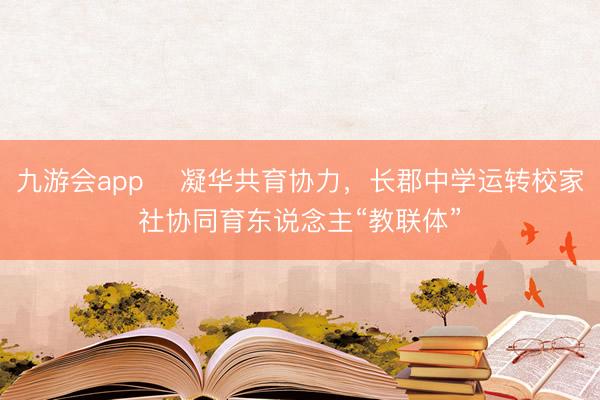 九游会app 凝华共育协力,长郡中学运转校家社协同育东说念主“教联体”