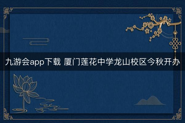 九游会app下载 厦门莲花中学龙山校区今秋开办