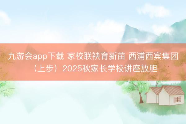 九游会app下载 家校联袂育新苗 西浦西宾集团（上步）2025秋家长学校讲座放胆