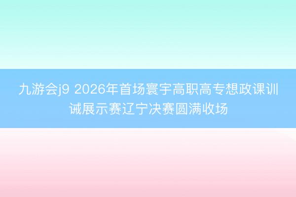 九游会j9 2026年首场寰宇高职高专想政课训诫展示赛辽宁决赛圆满收场