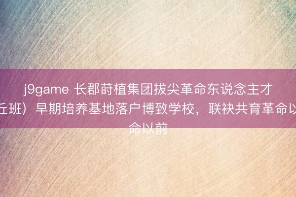 j9game 长郡莳植集团拔尖革命东说念主才（丘班）早期培养基地落户博致学校，联袂共育革命以前