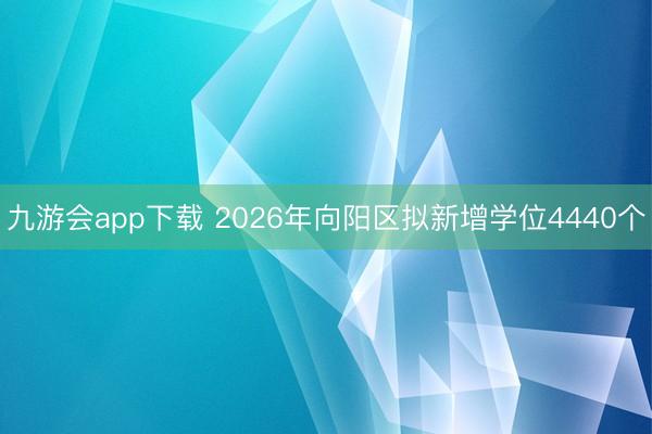 九游会app下载 2026年向阳区拟新增学位4440个
