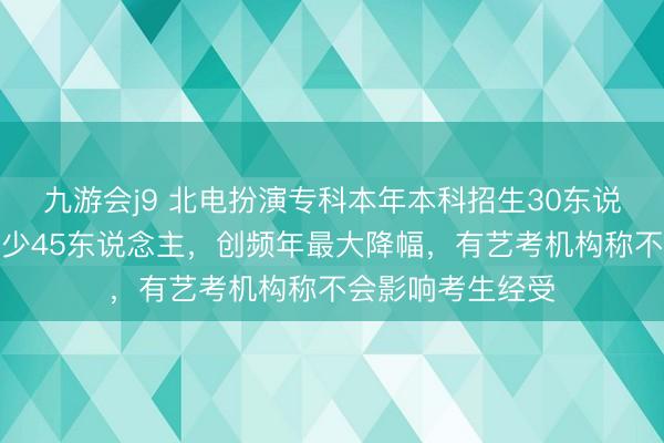九游会j9 北电扮演专科本年本科招生30东说念主，较客岁减少45东说念主，创频年最大降幅，有艺考机构称不会影响考生经受