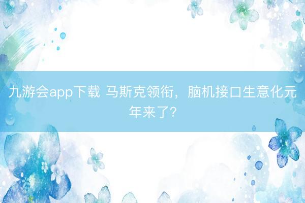 九游会app下载 马斯克领衔，脑机接口生意化元年来了？