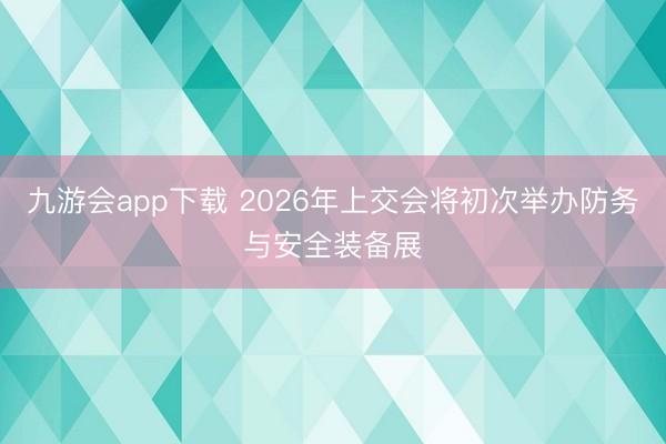 九游会app下载 2026年上交会将初次举办防务与安全装备展