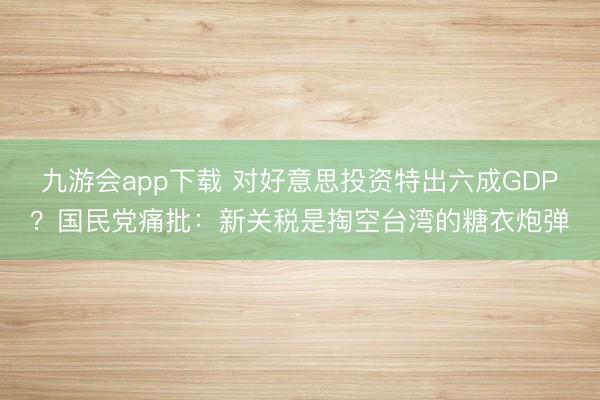九游会app下载 对好意思投资特出六成GDP？国民党痛批：新关税是掏空台湾的糖衣炮弹