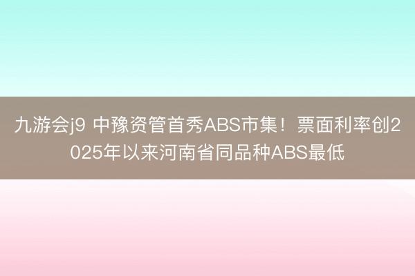 九游会j9 中豫资管首秀ABS市集！票面利率创2025年以来河南省同品种ABS最低