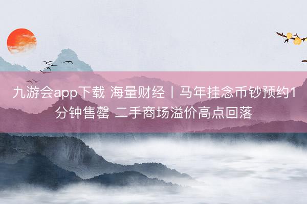 九游会app下载 海量财经丨马年挂念币钞预约1分钟售罄 二手商场溢价高点回落