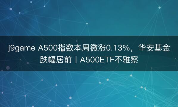 j9game A500指数本周微涨0.13%，华安基金跌幅居前丨A500ETF不雅察