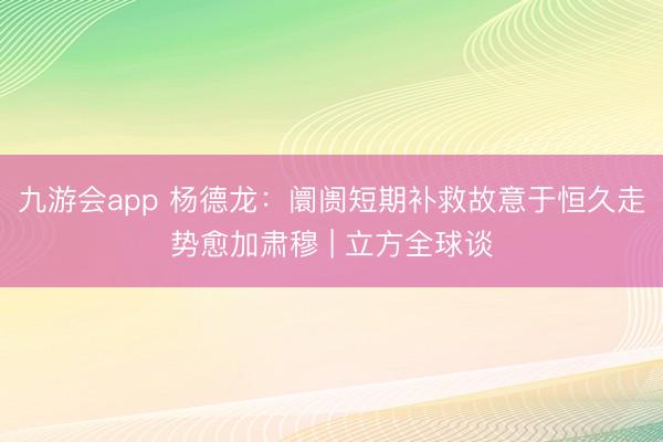 九游会app 杨德龙：阛阓短期补救故意于恒久走势愈加肃穆 | 立方全球谈