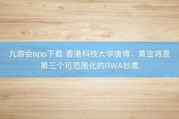 九游会app下载 香港科技大学唐博：黄金将是第三个可范围化的RWA钞票