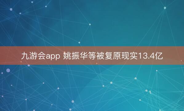 九游会app 姚振华等被复原现实13.4亿