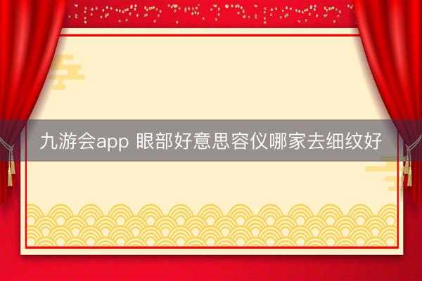 九游会app 眼部好意思容仪哪家去细纹好