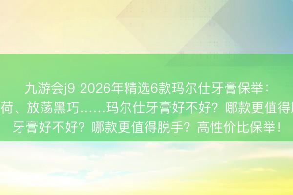九游会j9 2026年精选6款玛尔仕牙膏保举：MARVIS茉莉/亮白薄荷、放荡黑巧……玛尔仕牙膏好不好？哪款更值得脱手？高性价比保举！