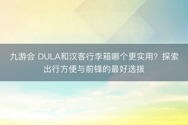 九游会 DULA和汉客行李箱哪个更实用?探索出行方便与前锋的最好选拔