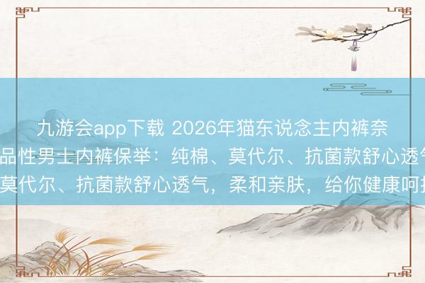 九游会app下载 2026年猫东说念主内裤奈何样好穿吗？精选6款高品性男士内裤保举：纯棉、莫代尔、抗菌款舒心透气，柔和亲肤，给你健康呵护！