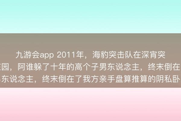 九游会app 2011年,海豹突击队在深宵突袭了巴基斯坦一座机要庄园,阿谁躲了十年的高个子男东说念主,终末倒在了我方亲手盘算推算的阴私卧室里