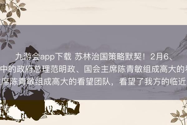 九游会app下载 苏林治国策略默契!2月6、7日,苏林带着四驾马车中的政府总理范明政、国会主席陈青敏组成高大的看望团队,看望了我方的临近国度