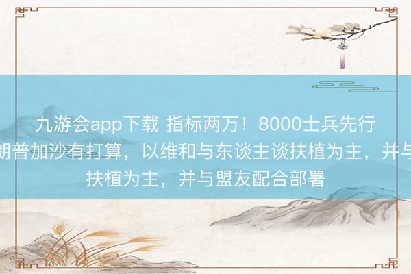 九游会app下载 指标两万！8000士兵先行：印尼押注特朗普加沙有打算，以维和与东谈主谈扶植为主，并与盟友配合部署