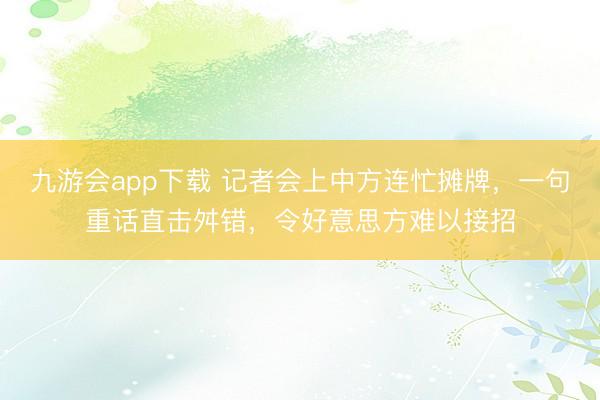 九游会app下载 记者会上中方连忙摊牌，一句重话直击舛错，令好意思方难以接招