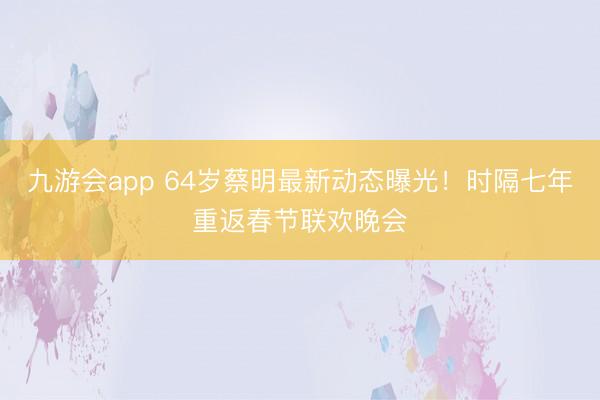 九游会app 64岁蔡明最新动态曝光！时隔七年重返春节联欢晚会