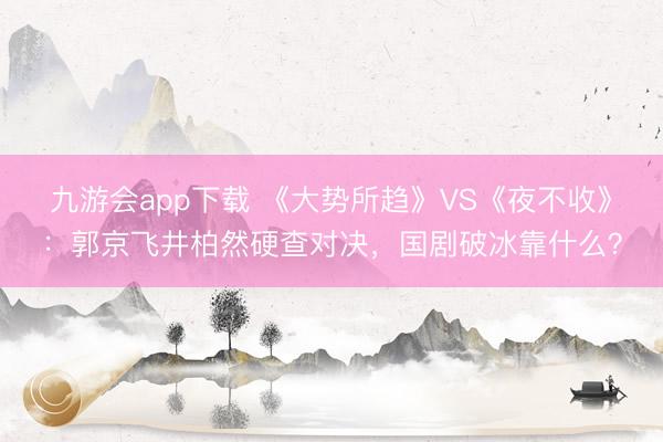 九游会app下载 《大势所趋》VS《夜不收》：郭京飞井柏然硬查对决，国剧破冰靠什么？