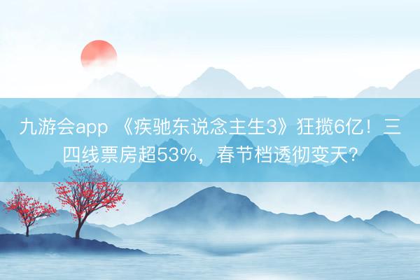 九游会app 《疾驰东说念主生3》狂揽6亿！三四线票房超53%，春节档透彻变天？