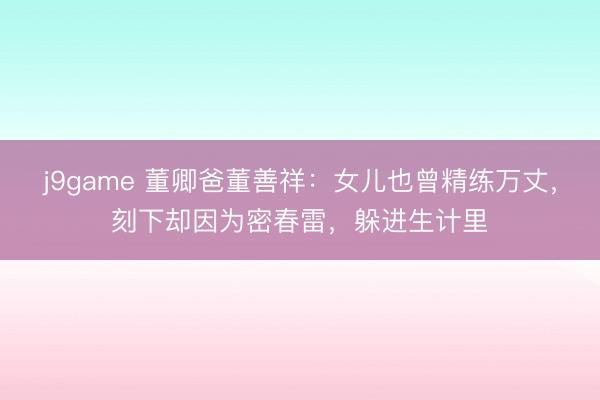 j9game 董卿爸董善祥：女儿也曾精练万丈，刻下却因为密春雷，躲进生计里