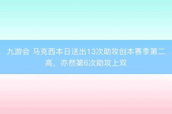 九游会 马克西本日送出13次助攻创本赛季第二高,亦然第6次助攻上双