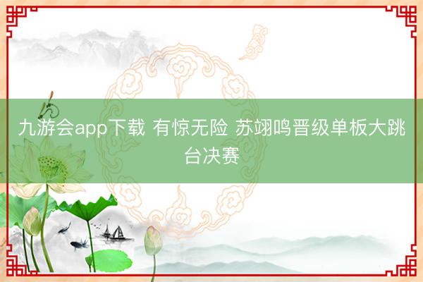 九游会app下载 有惊无险 苏翊鸣晋级单板大跳台决赛