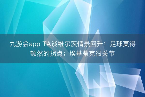 九游会app TA谈维尔茨情景回升:足球莫得顿然的拐点;埃基蒂克很关节