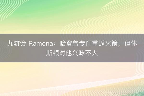 九游会 Ramona：哈登曾专门重返火箭，但休斯顿对他兴味不大