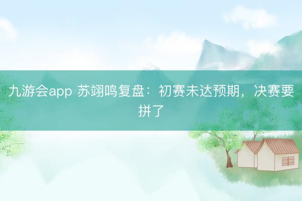 九游会app 苏翊鸣复盘:初赛未达预期,决赛要拼了