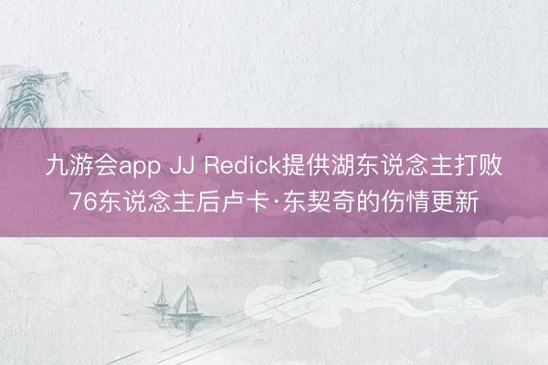 九游会app JJ Redick提供湖东说念主打败76东说念主后卢卡·东契奇的伤情更新