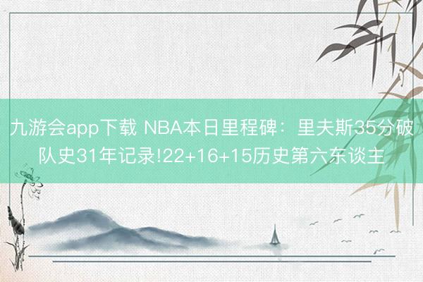 九游会app下载 NBA本日里程碑:里夫斯35分破队史31年记录!22+16+15历史第六东谈主