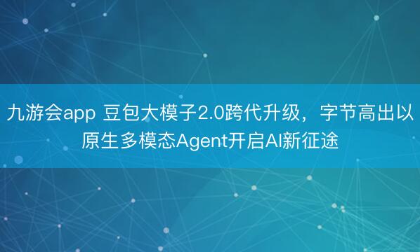 九游会app 豆包大模子2.0跨代升级，字节高出以原生多模态Agent开启AI新征途