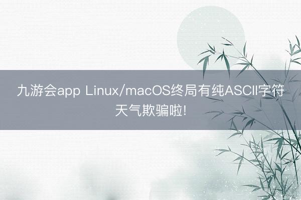九游会app Linux/macOS终局有纯ASCII字符天气欺骗啦!