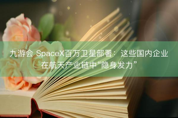 九游会 SpaceX百万卫星部署：这些国内企业在航天产业链中“隐身发力”