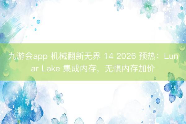 九游会app 机械翻新无界 14 2026 预热:Lunar Lake 集成内存,无惧内存加价