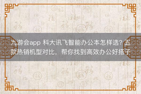 九游会app 科大讯飞智能办公本怎样选? 五款热销机型对比，帮你找到高效办公好搭子