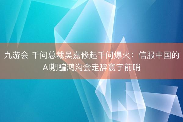 九游会 千问总裁吴嘉修起千问爆火：信服中国的AI期骗鸿沟会走辞寰宇前哨
