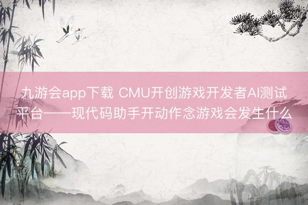 九游会app下载 CMU开创游戏开发者AI测试平台——现代码助手开动作念游戏会发生什么